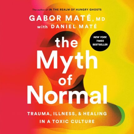 The Myth of Normal: Trauma, Illness, and Healing in a Toxic Culture